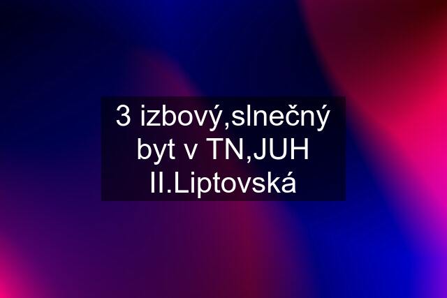 3 izbový,slnečný byt v TN,JUH II.Liptovská