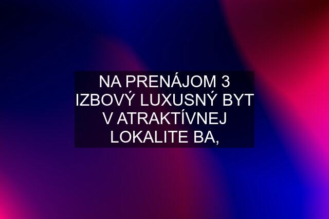 NA PRENÁJOM 3 IZBOVÝ LUXUSNÝ BYT V ATRAKTÍVNEJ LOKALITE BA,