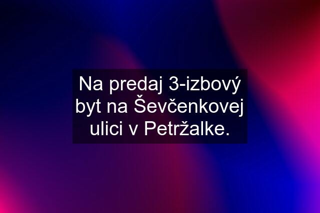 Na predaj 3-izbový byt na Ševčenkovej ulici v Petržalke.