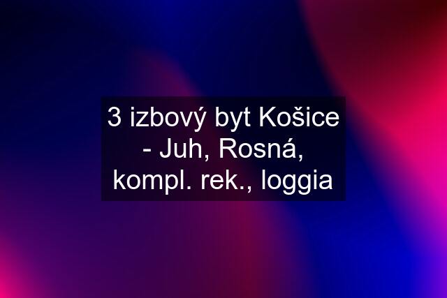 3 izbový byt Košice - Juh, Rosná, kompl. rek., loggia