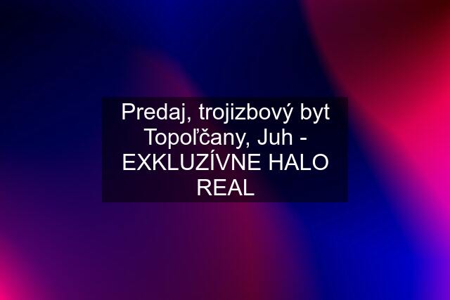 Predaj, trojizbový byt Topoľčany, Juh - EXKLUZÍVNE HALO REAL