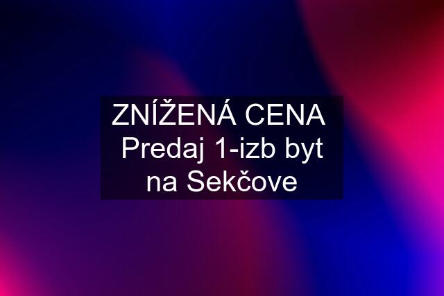 ZNÍŽENÁ CENA  Predaj 1-izb byt na Sekčove