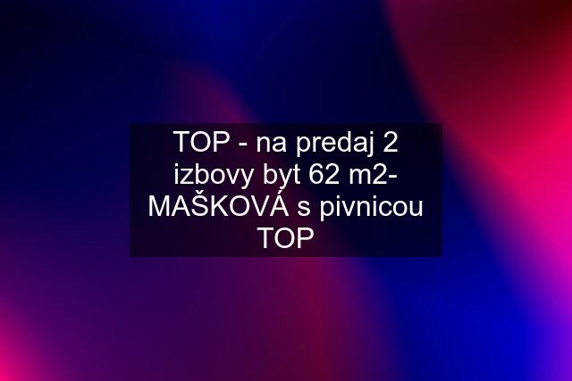 TOP - na predaj 2 izbovy byt 62 m2- MAŠKOVÁ s pivnicou TOP