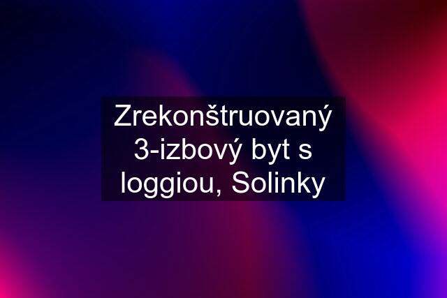 Zrekonštruovaný 3-izbový byt s loggiou, Solinky