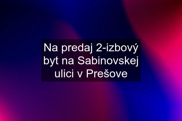 Na predaj 2-izbový byt na Sabinovskej ulici v Prešove