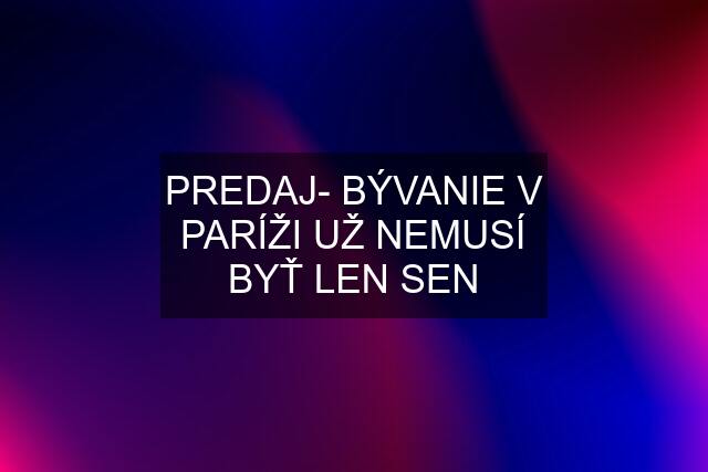 PREDAJ- BÝVANIE V PARÍŽI UŽ NEMUSÍ BYŤ LEN SEN