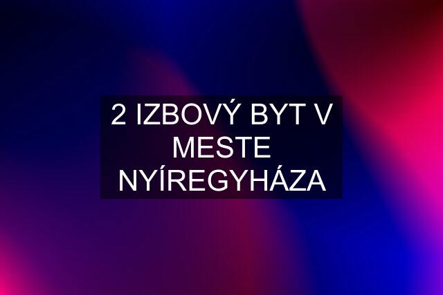 2 IZBOVÝ BYT V MESTE NYÍREGYHÁZA