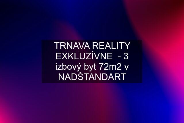 TRNAVA REALITY EXKLUZÍVNE  - 3 izbový byt 72m2 v NADŠTANDART