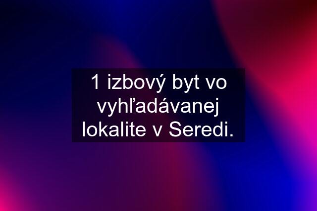 1 izbový byt vo vyhľadávanej lokalite v Seredi.