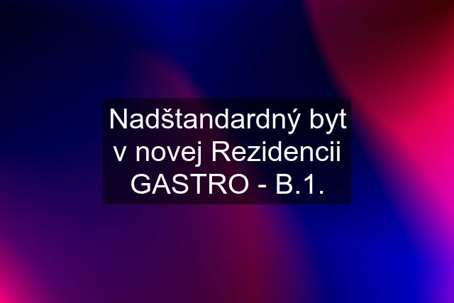 Nadštandardný byt v novej Rezidencii GASTRO - B.1.