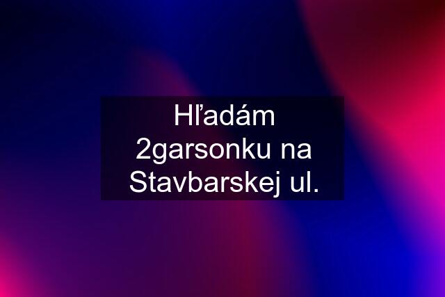 Hľadám 2garsonku na Stavbarskej ul.