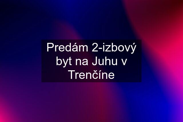 Predám 2-izbový byt na Juhu v Trenčíne