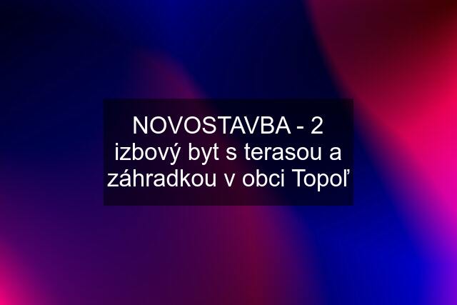 NOVOSTAVBA - 2 izbový byt s terasou a záhradkou v obci Topoľ