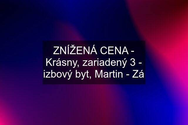 ZNÍŽENÁ CENA - Krásny, zariadený 3 - izbový byt, Martin - Zá