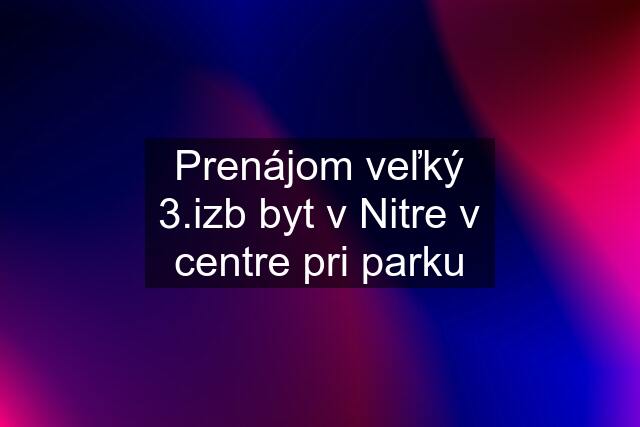 Prenájom veľký 3.izb byt v Nitre v centre pri parku