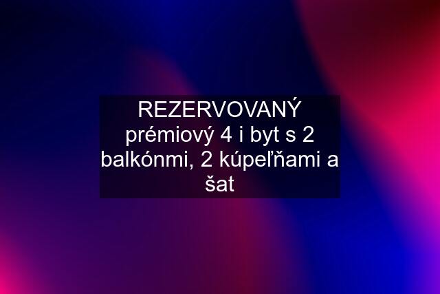 REZERVOVANÝ prémiový 4 i byt s 2 balkónmi, 2 kúpeľňami a šat