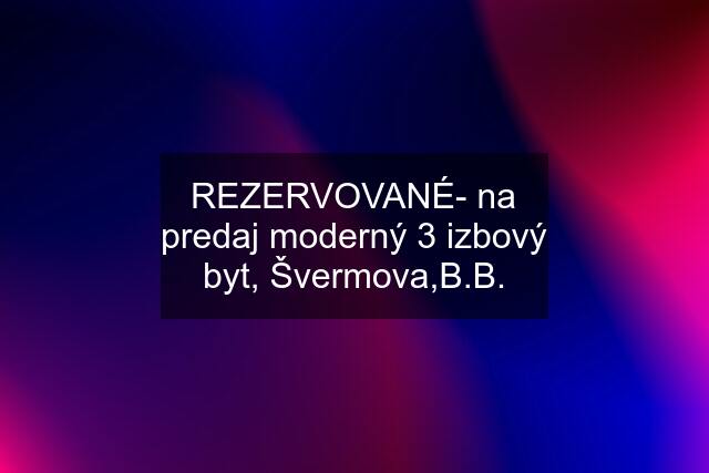 REZERVOVANÉ- na predaj moderný 3 izbový byt, Švermova,B.B.