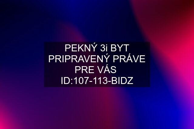 PEKNÝ 3i BYT PRIPRAVENÝ PRÁVE PRE VÁS  ID:107-113-BIDZ