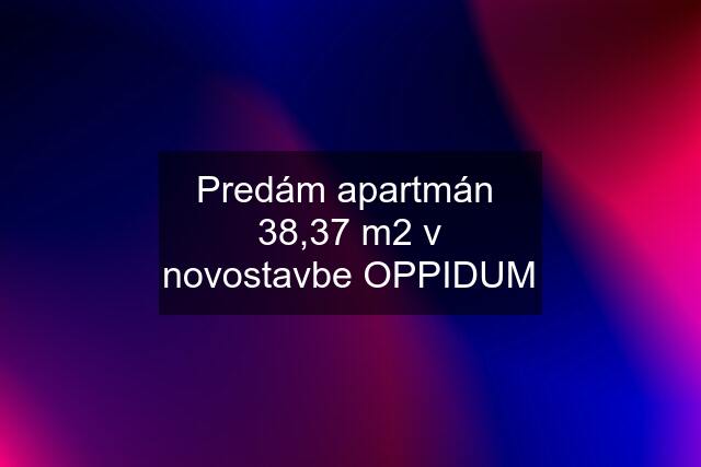 Predám apartmán  38,37 m2 v novostavbe OPPIDUM