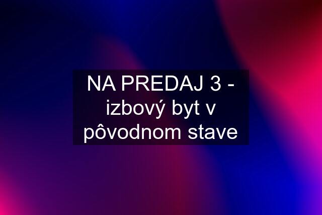 NA PREDAJ 3 - izbový byt v pôvodnom stave