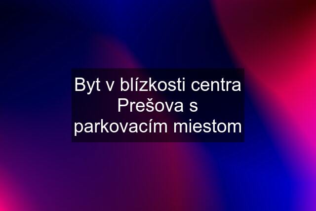 Byt v blízkosti centra Prešova s parkovacím miestom