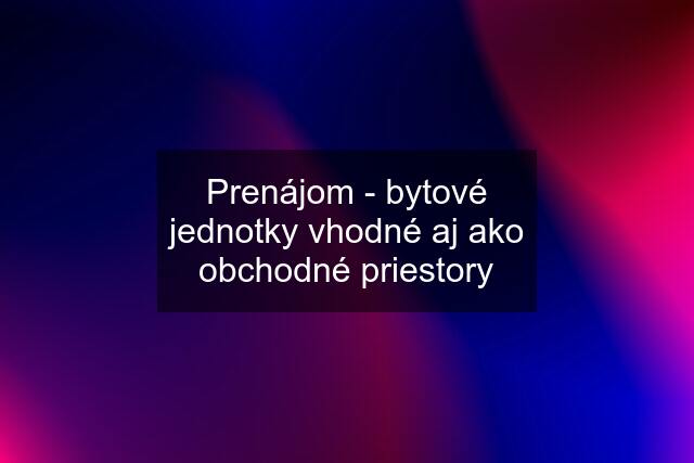 Prenájom - bytové jednotky vhodné aj ako obchodné priestory