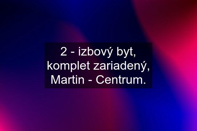 2 - izbový byt, komplet zariadený, Martin - Centrum.