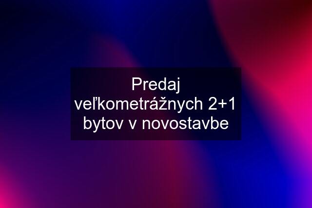 Predaj veľkometrážnych 2+1 bytov v novostavbe