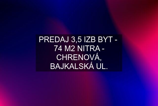 PREDAJ 3,5 IZB BYT -  74 M2 NITRA - CHRENOVÁ, BAJKALSKÁ UL.