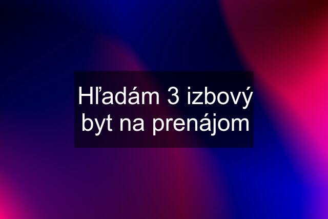 Hľadám 3 izbový byt na prenájom