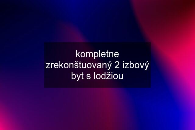 kompletne zrekonštuovaný 2 izbový byt s lodžiou