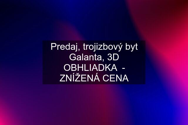 Predaj, trojizbový byt Galanta, 3D OBHLIADKA  - ZNÍŽENÁ CENA