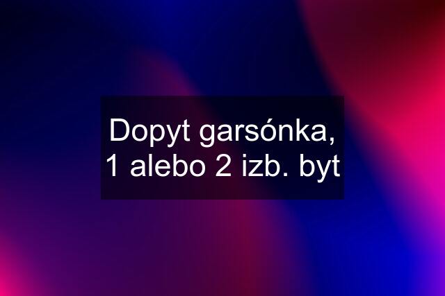 Dopyt garsónka, 1 alebo 2 izb. byt