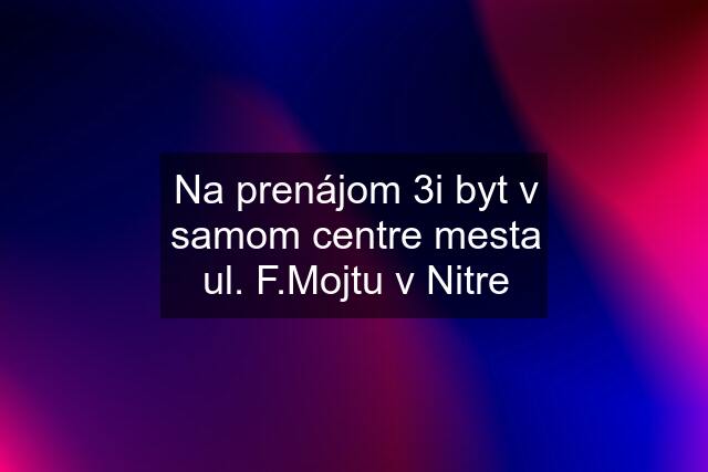 Na prenájom 3i byt v samom centre mesta ul. F.Mojtu v Nitre