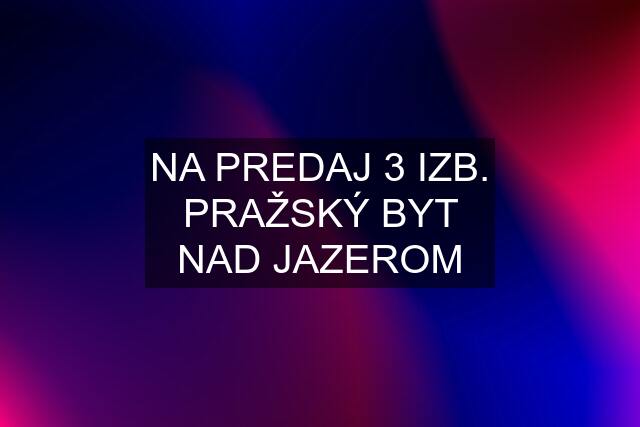 NA PREDAJ 3 IZB. PRAŽSKÝ BYT NAD JAZEROM