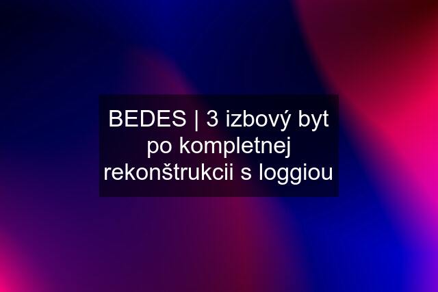 BEDES | 3 izbový byt po kompletnej rekonštrukcii s loggiou