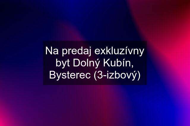 Na predaj exkluzívny byt Dolný Kubín, Bysterec (3-izbový)