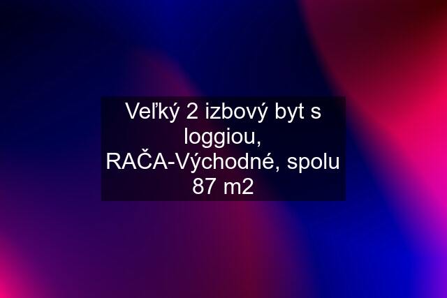 Veľký 2 izbový byt s loggiou, RAČA-Východné, spolu 87 m2