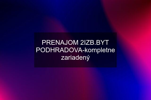 PRENAJOM 2IZB.BYT PODHRADOVA-kompletne zariadený