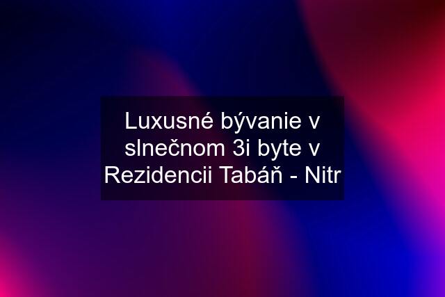 Luxusné bývanie v slnečnom 3i byte v Rezidencii Tabáň - Nitr