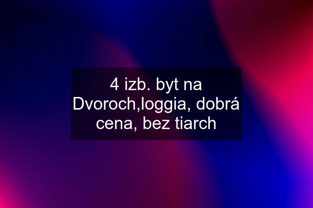 4 izb. byt na Dvoroch,loggia, dobrá cena, bez tiarch