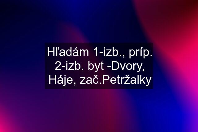 Hľadám 1-izb., príp. 2-izb. byt -Dvory, Háje, zač.Petržalky