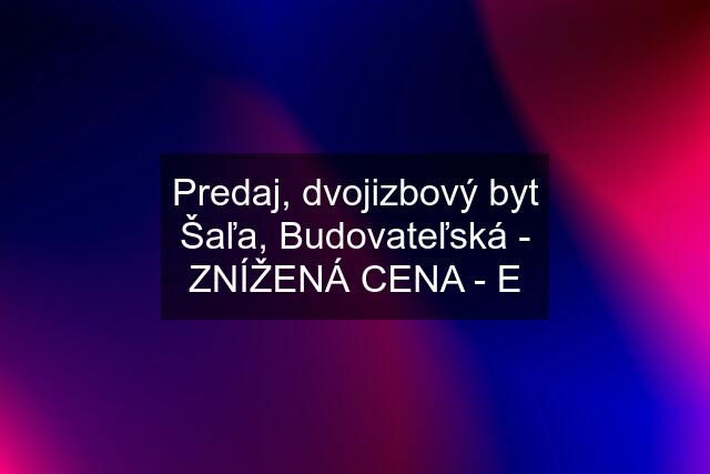 Predaj, dvojizbový byt Šaľa, Budovateľská - ZNÍŽENÁ CENA - E