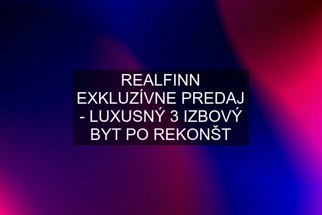 REALFINN EXKLUZÍVNE PREDAJ - LUXUSNÝ 3 IZBOVÝ BYT PO REKONŠT