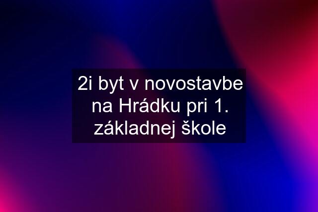 2i byt v novostavbe na Hrádku pri 1. základnej škole