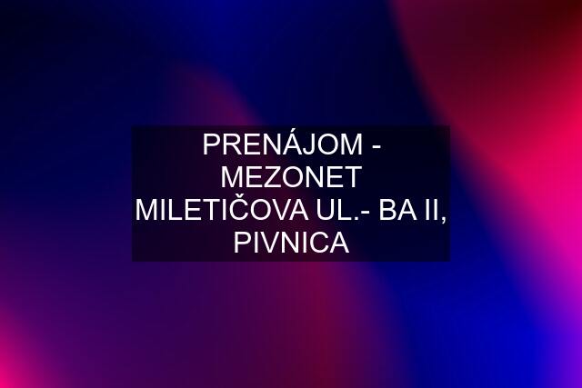 PRENÁJOM - MEZONET MILETIČOVA UL.- BA II, PIVNICA