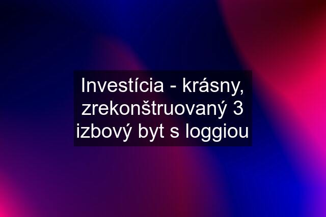 Investícia - krásny, zrekonštruovaný 3 izbový byt s loggiou