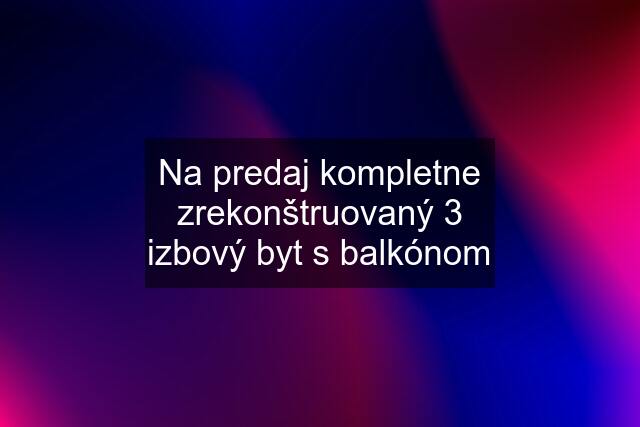 Na predaj kompletne zrekonštruovaný 3 izbový byt s balkónom