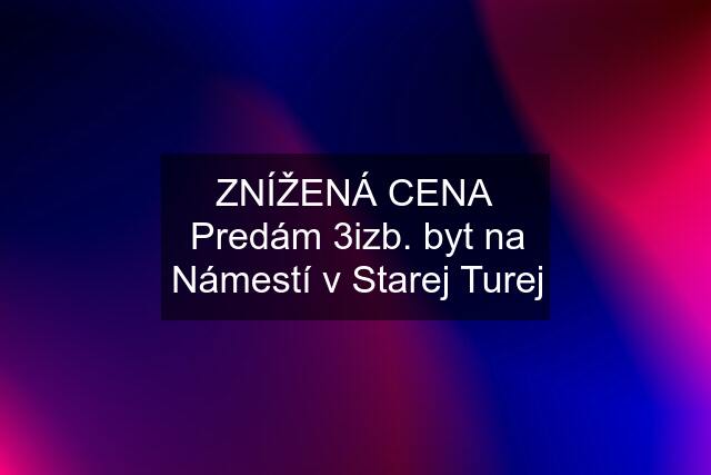 ZNÍŽENÁ CENA  Predám 3izb. byt na Námestí v Starej Turej