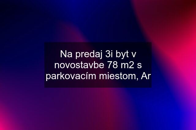 Na predaj 3i byt v novostavbe 78 m2 s parkovacím miestom, Ar